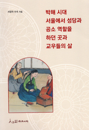 박해 시대 서울에서 성당과 공소 역할을 하던 곳과 교우들의 삶 / 도서출판 순교의맥